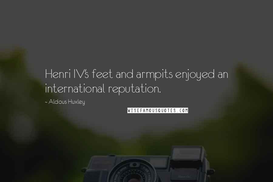 Aldous Huxley Quotes: Henri IV's feet and armpits enjoyed an international reputation.