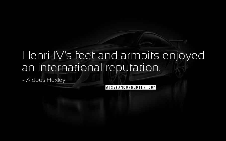 Aldous Huxley Quotes: Henri IV's feet and armpits enjoyed an international reputation.