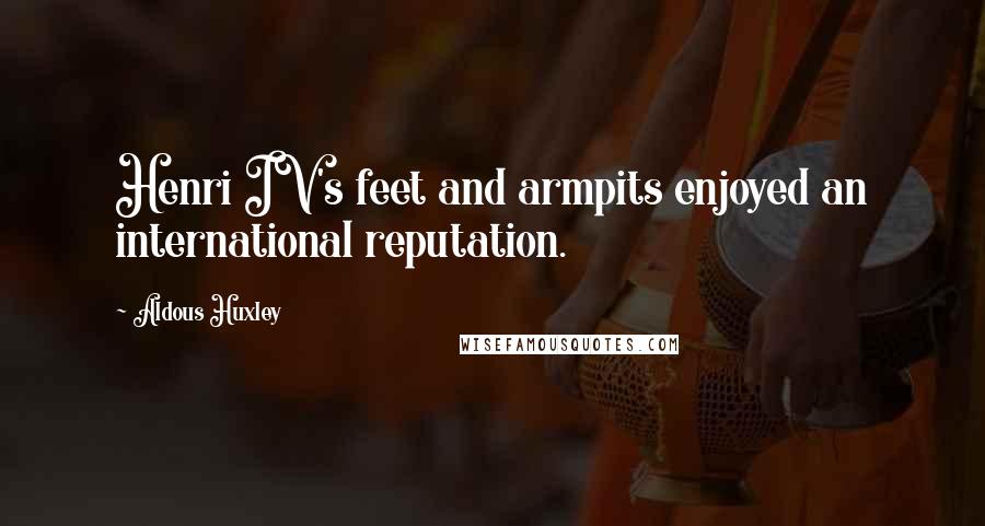 Aldous Huxley Quotes: Henri IV's feet and armpits enjoyed an international reputation.