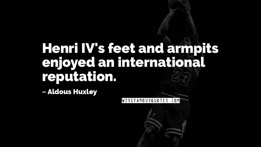 Aldous Huxley Quotes: Henri IV's feet and armpits enjoyed an international reputation.