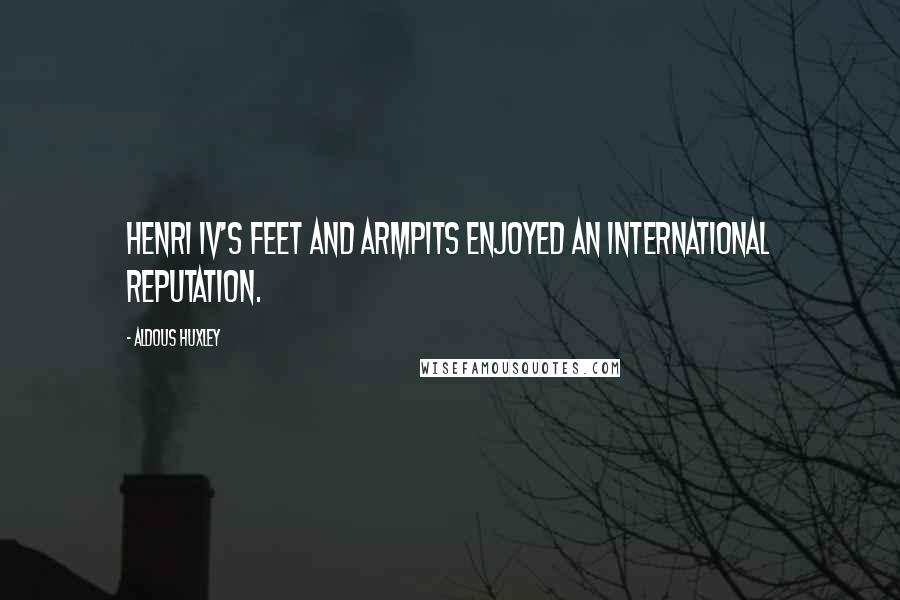 Aldous Huxley Quotes: Henri IV's feet and armpits enjoyed an international reputation.