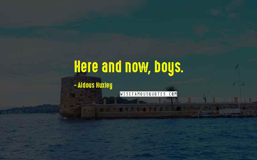 Aldous Huxley Quotes: Here and now, boys.