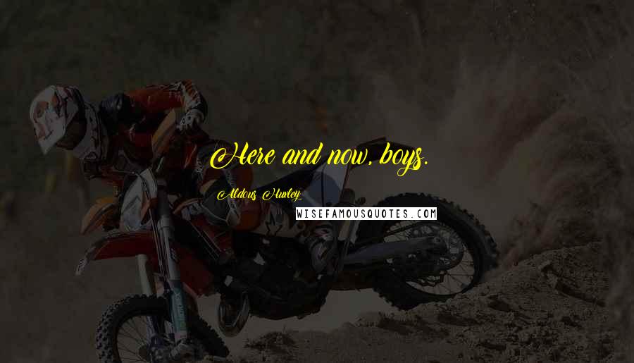Aldous Huxley Quotes: Here and now, boys.