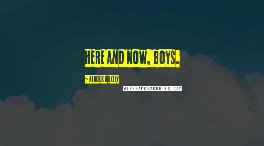 Aldous Huxley Quotes: Here and now, boys.