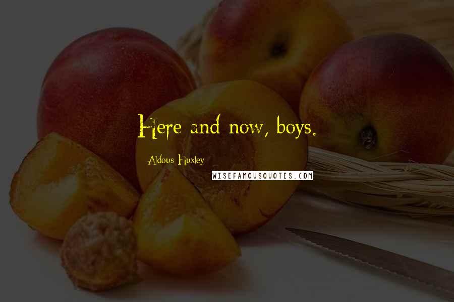 Aldous Huxley Quotes: Here and now, boys.
