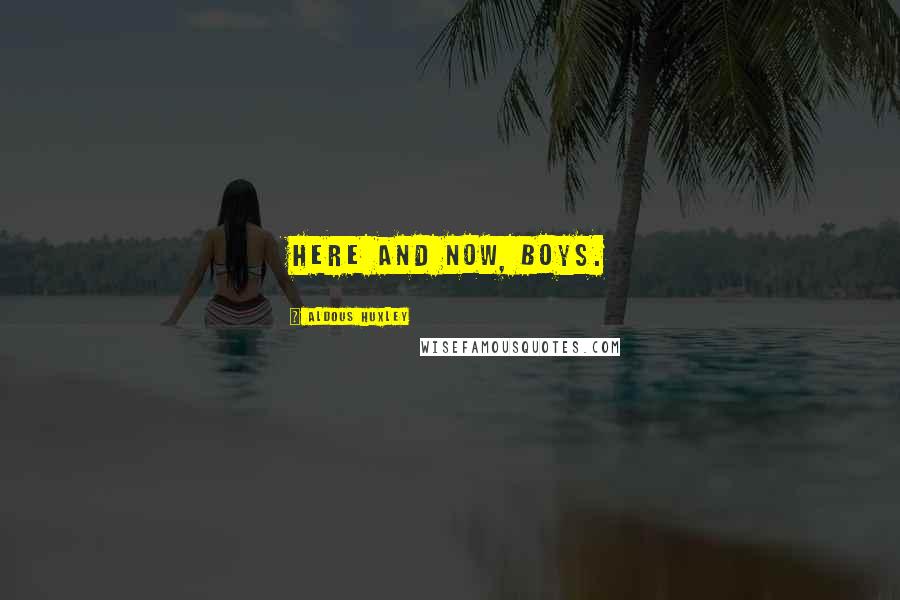 Aldous Huxley Quotes: Here and now, boys.