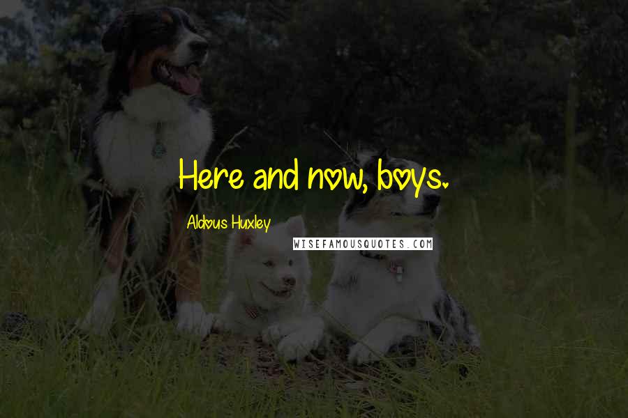 Aldous Huxley Quotes: Here and now, boys.