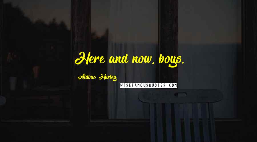 Aldous Huxley Quotes: Here and now, boys.