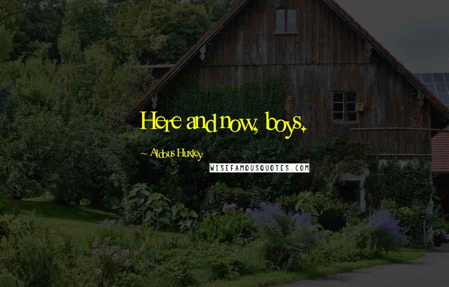 Aldous Huxley Quotes: Here and now, boys.