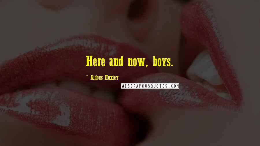Aldous Huxley Quotes: Here and now, boys.