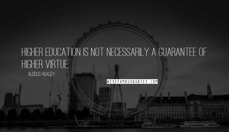 Aldous Huxley Quotes: Higher education is not necessarily a guarantee of higher virtue.
