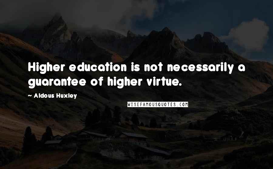 Aldous Huxley Quotes: Higher education is not necessarily a guarantee of higher virtue.