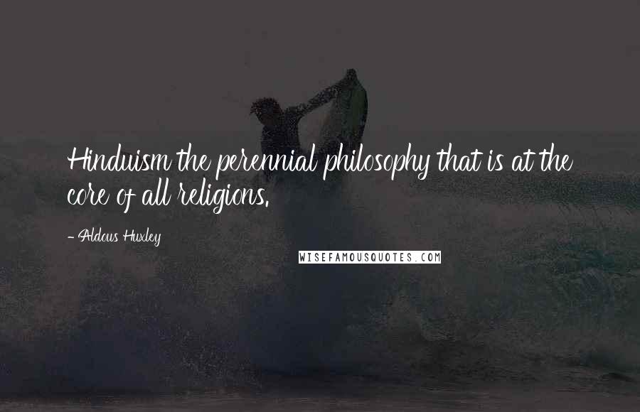 Aldous Huxley Quotes: Hinduism the perennial philosophy that is at the core of all religions.