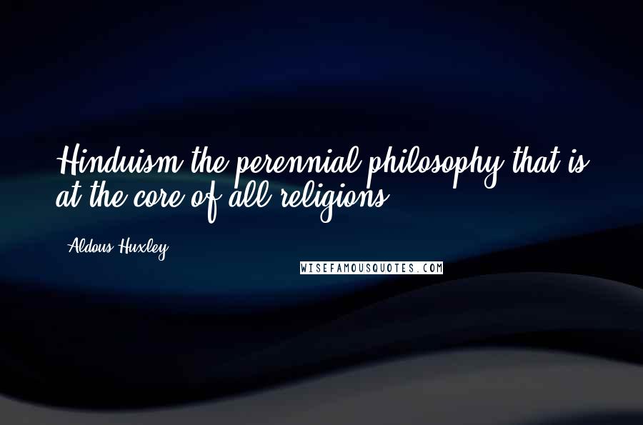 Aldous Huxley Quotes: Hinduism the perennial philosophy that is at the core of all religions.