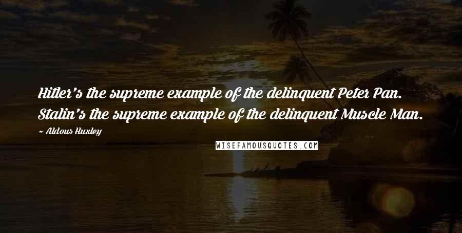 Aldous Huxley Quotes: Hitler's the supreme example of the delinquent Peter Pan. Stalin's the supreme example of the delinquent Muscle Man.