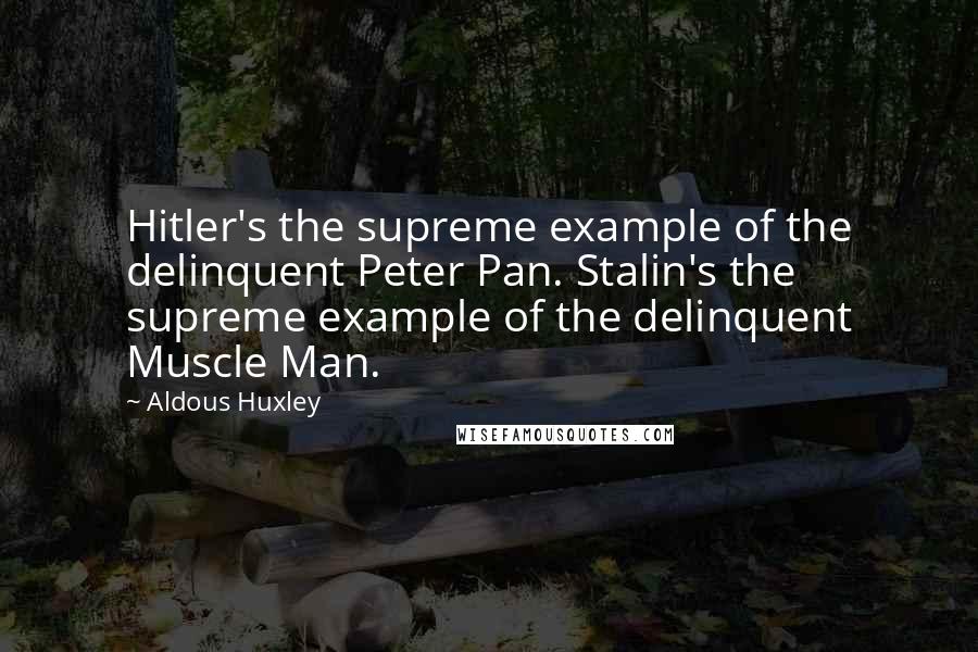 Aldous Huxley Quotes: Hitler's the supreme example of the delinquent Peter Pan. Stalin's the supreme example of the delinquent Muscle Man.