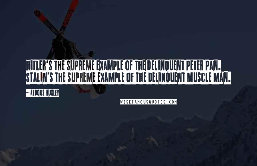 Aldous Huxley Quotes: Hitler's the supreme example of the delinquent Peter Pan. Stalin's the supreme example of the delinquent Muscle Man.