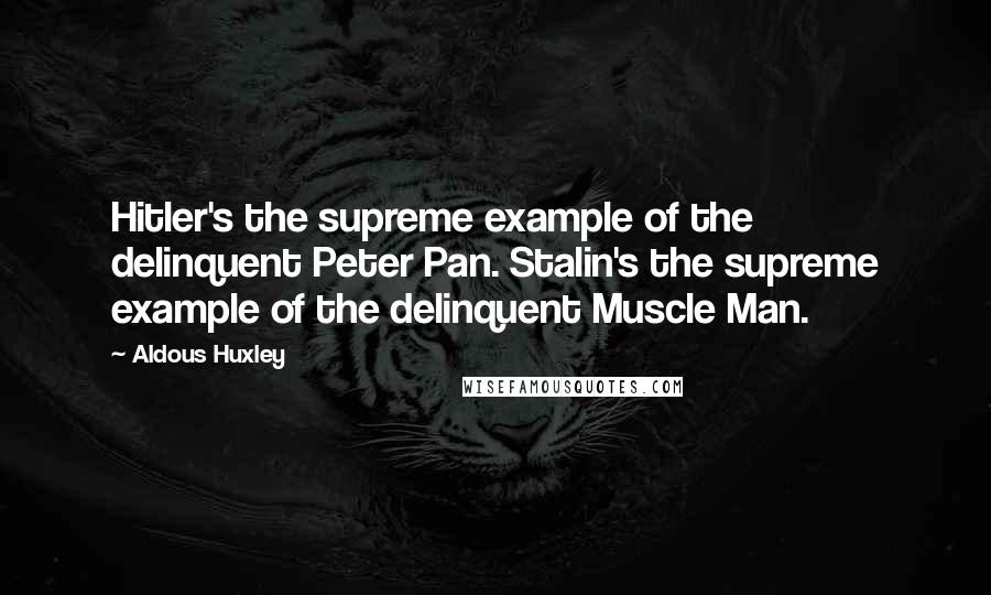 Aldous Huxley Quotes: Hitler's the supreme example of the delinquent Peter Pan. Stalin's the supreme example of the delinquent Muscle Man.