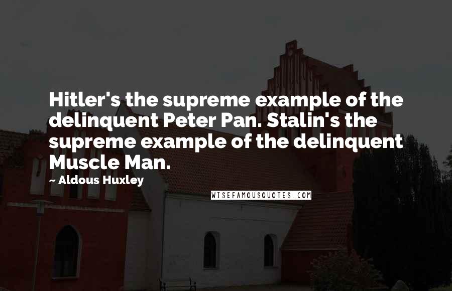 Aldous Huxley Quotes: Hitler's the supreme example of the delinquent Peter Pan. Stalin's the supreme example of the delinquent Muscle Man.