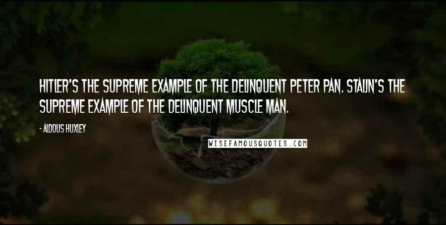 Aldous Huxley Quotes: Hitler's the supreme example of the delinquent Peter Pan. Stalin's the supreme example of the delinquent Muscle Man.