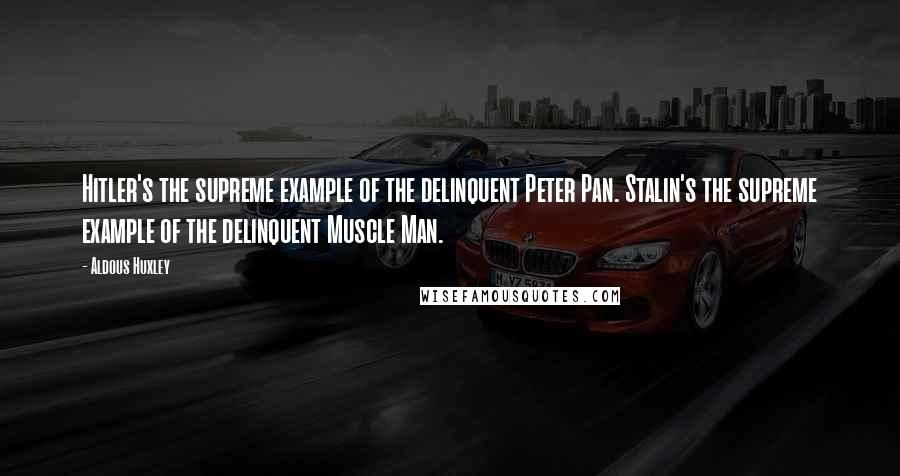 Aldous Huxley Quotes: Hitler's the supreme example of the delinquent Peter Pan. Stalin's the supreme example of the delinquent Muscle Man.
