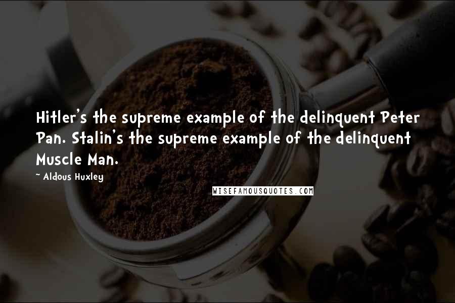 Aldous Huxley Quotes: Hitler's the supreme example of the delinquent Peter Pan. Stalin's the supreme example of the delinquent Muscle Man.