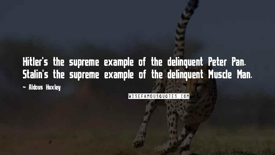 Aldous Huxley Quotes: Hitler's the supreme example of the delinquent Peter Pan. Stalin's the supreme example of the delinquent Muscle Man.