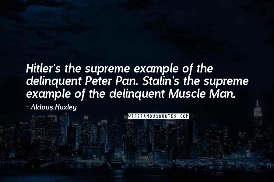 Aldous Huxley Quotes: Hitler's the supreme example of the delinquent Peter Pan. Stalin's the supreme example of the delinquent Muscle Man.