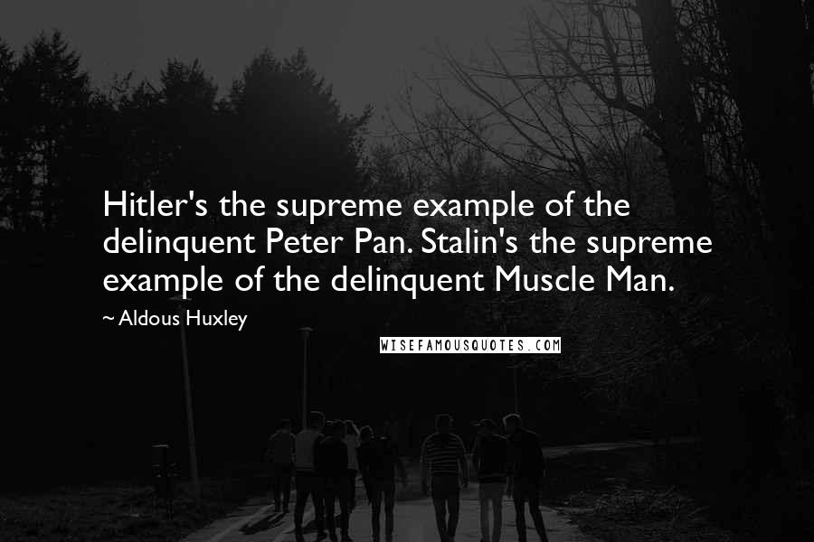 Aldous Huxley Quotes: Hitler's the supreme example of the delinquent Peter Pan. Stalin's the supreme example of the delinquent Muscle Man.