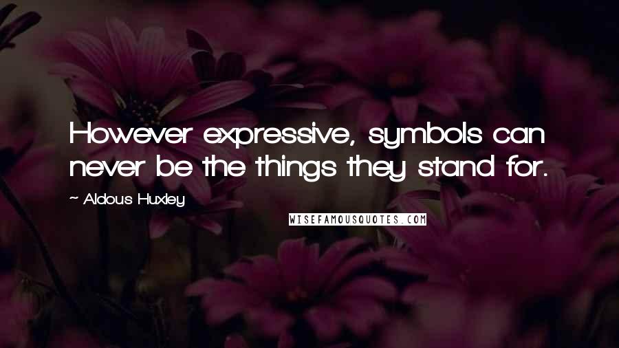 Aldous Huxley Quotes: However expressive, symbols can never be the things they stand for.