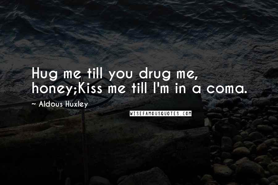 Aldous Huxley Quotes: Hug me till you drug me, honey;Kiss me till I'm in a coma.