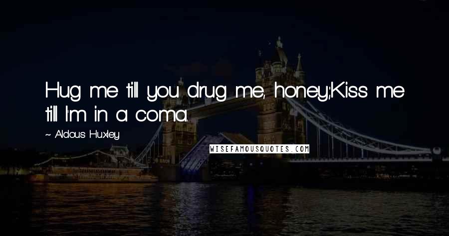 Aldous Huxley Quotes: Hug me till you drug me, honey;Kiss me till I'm in a coma.