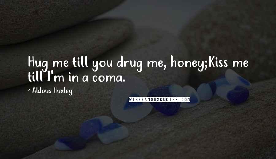 Aldous Huxley Quotes: Hug me till you drug me, honey;Kiss me till I'm in a coma.