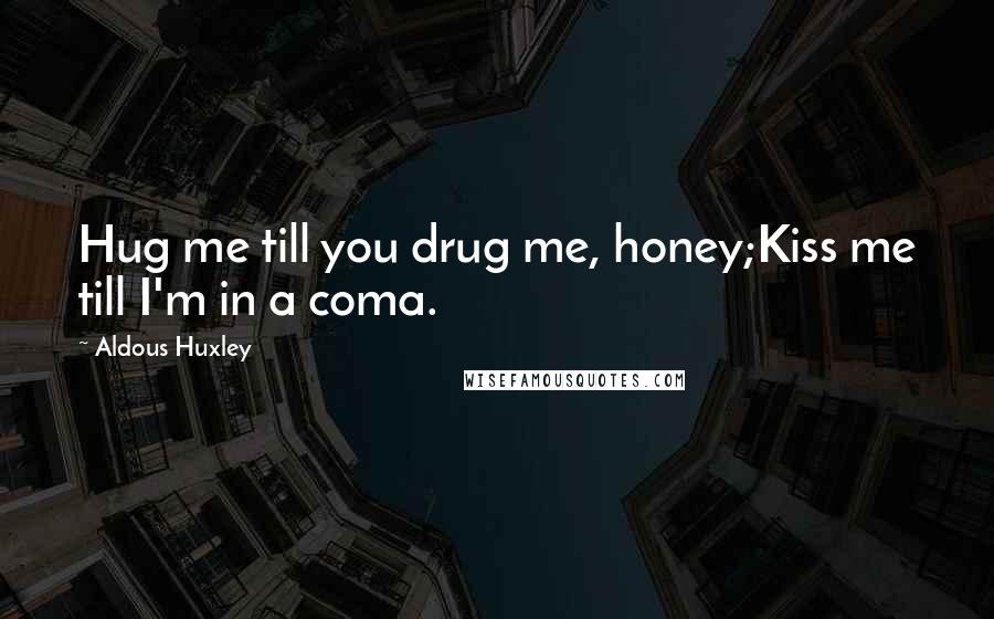 Aldous Huxley Quotes: Hug me till you drug me, honey;Kiss me till I'm in a coma.