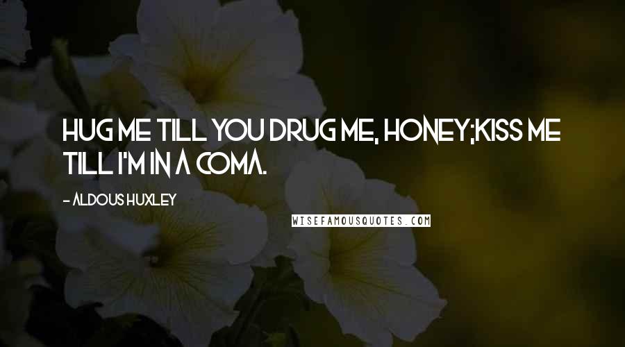 Aldous Huxley Quotes: Hug me till you drug me, honey;Kiss me till I'm in a coma.