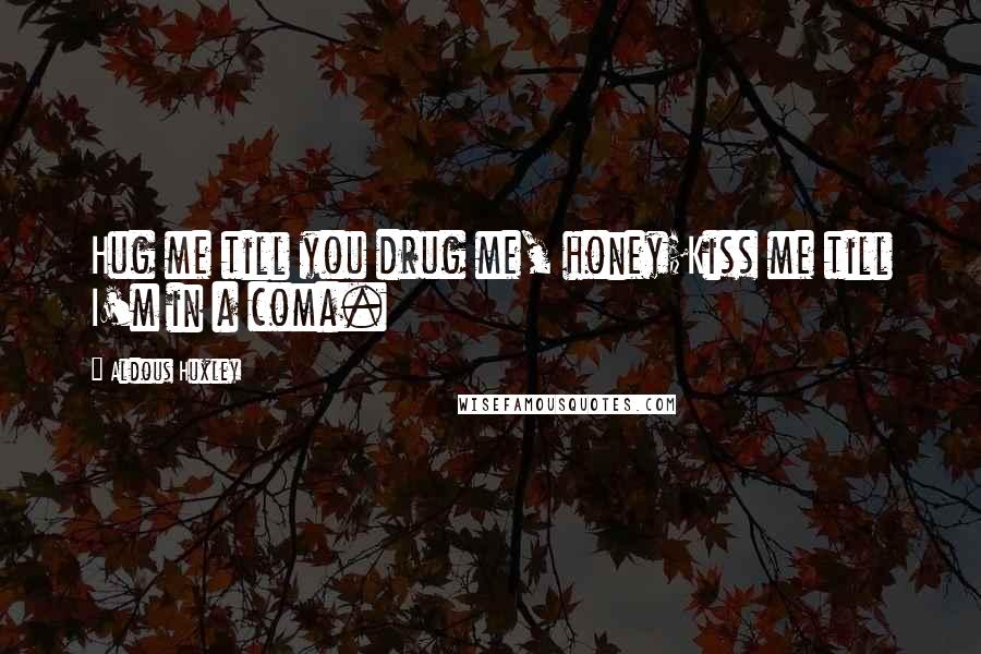 Aldous Huxley Quotes: Hug me till you drug me, honey;Kiss me till I'm in a coma.