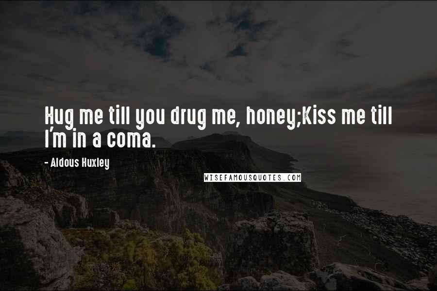 Aldous Huxley Quotes: Hug me till you drug me, honey;Kiss me till I'm in a coma.