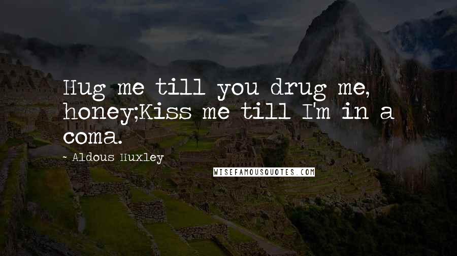 Aldous Huxley Quotes: Hug me till you drug me, honey;Kiss me till I'm in a coma.