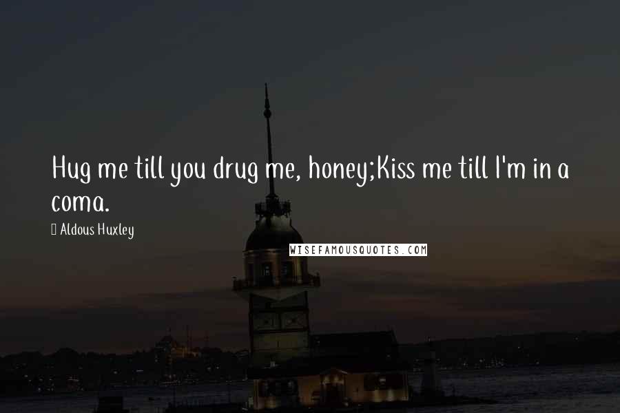 Aldous Huxley Quotes: Hug me till you drug me, honey;Kiss me till I'm in a coma.