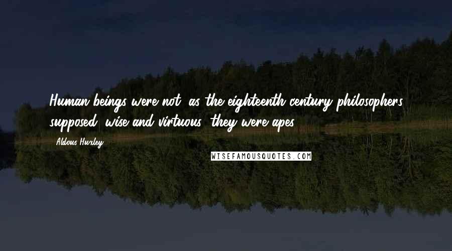 Aldous Huxley Quotes: Human beings were not, as the eighteenth-century philosophers supposed, wise and virtuous: they were apes.