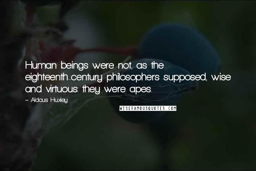 Aldous Huxley Quotes: Human beings were not, as the eighteenth-century philosophers supposed, wise and virtuous: they were apes.