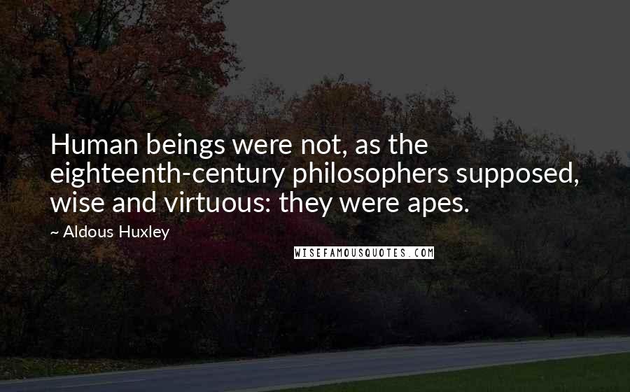 Aldous Huxley Quotes: Human beings were not, as the eighteenth-century philosophers supposed, wise and virtuous: they were apes.