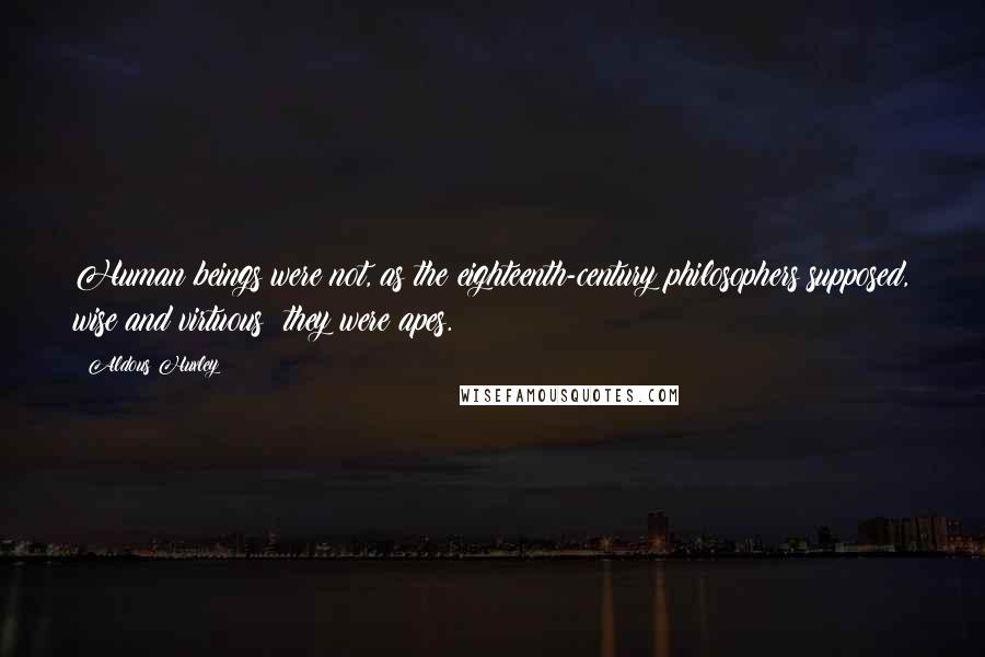 Aldous Huxley Quotes: Human beings were not, as the eighteenth-century philosophers supposed, wise and virtuous: they were apes.