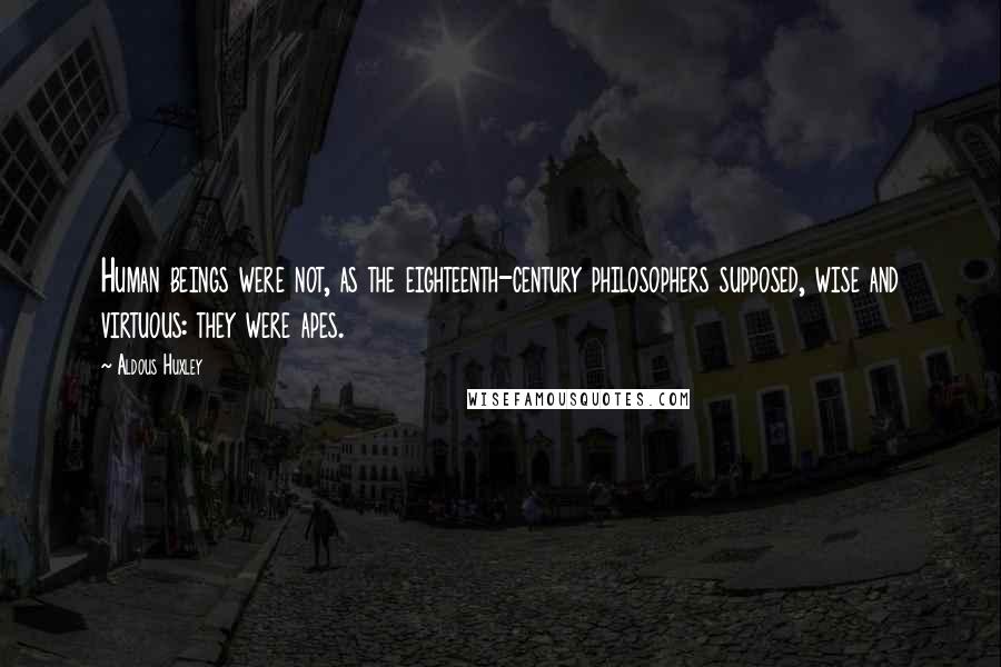 Aldous Huxley Quotes: Human beings were not, as the eighteenth-century philosophers supposed, wise and virtuous: they were apes.