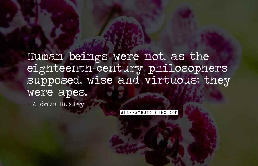 Aldous Huxley Quotes: Human beings were not, as the eighteenth-century philosophers supposed, wise and virtuous: they were apes.