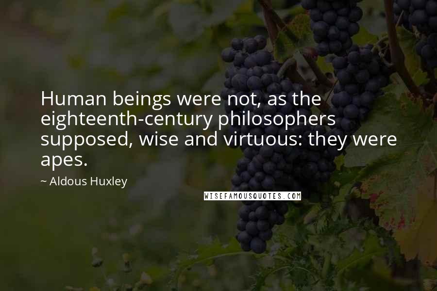 Aldous Huxley Quotes: Human beings were not, as the eighteenth-century philosophers supposed, wise and virtuous: they were apes.