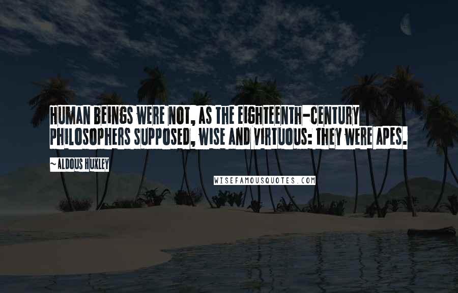 Aldous Huxley Quotes: Human beings were not, as the eighteenth-century philosophers supposed, wise and virtuous: they were apes.