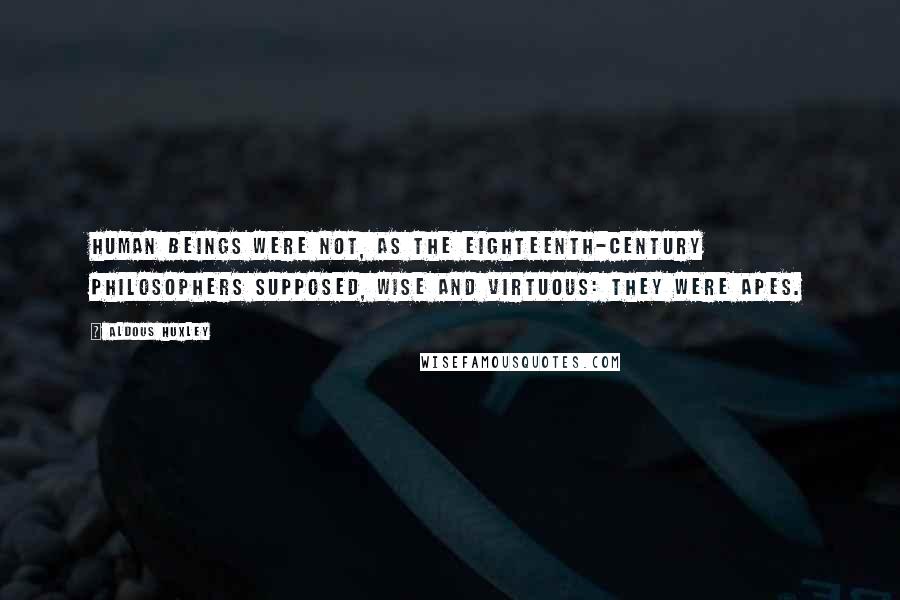 Aldous Huxley Quotes: Human beings were not, as the eighteenth-century philosophers supposed, wise and virtuous: they were apes.