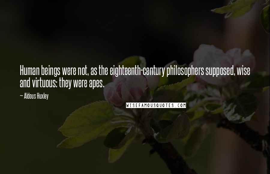Aldous Huxley Quotes: Human beings were not, as the eighteenth-century philosophers supposed, wise and virtuous: they were apes.
