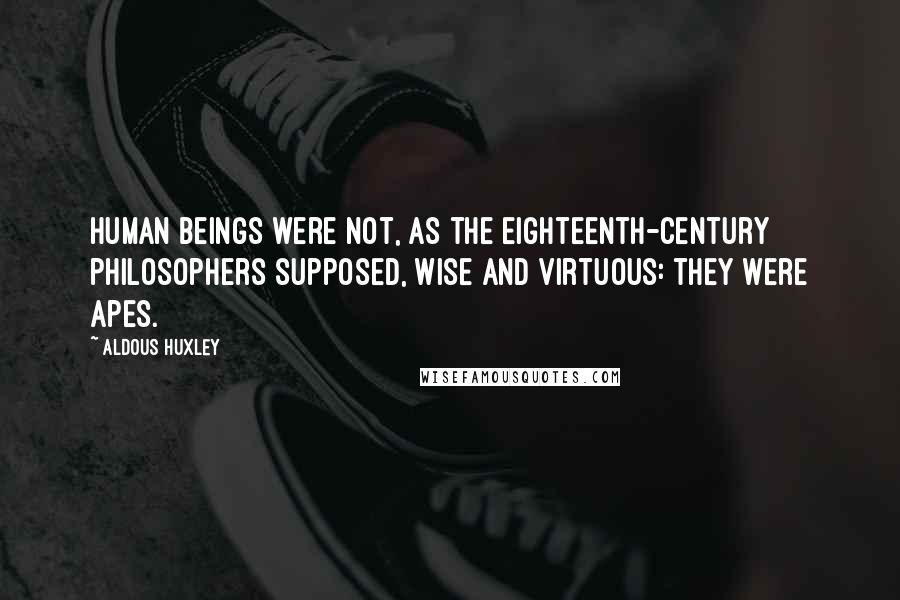 Aldous Huxley Quotes: Human beings were not, as the eighteenth-century philosophers supposed, wise and virtuous: they were apes.
